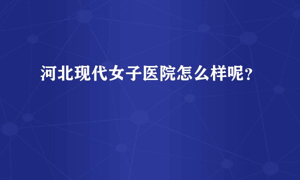 河北现代女子医院怎么样呢？
