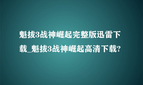魁拔3战神崛起完整版迅雷下载_魁拔3战神崛起高清下载?