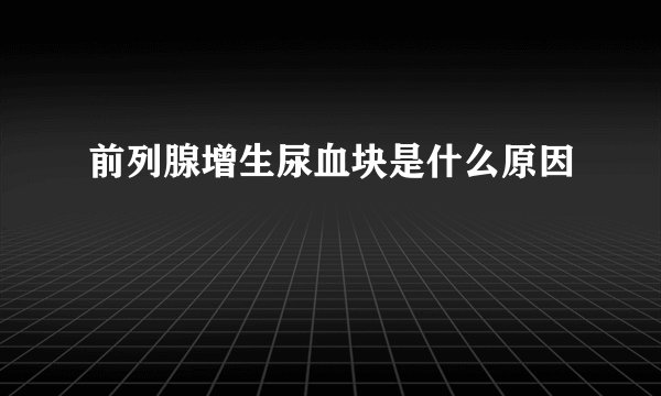 前列腺增生尿血块是什么原因
