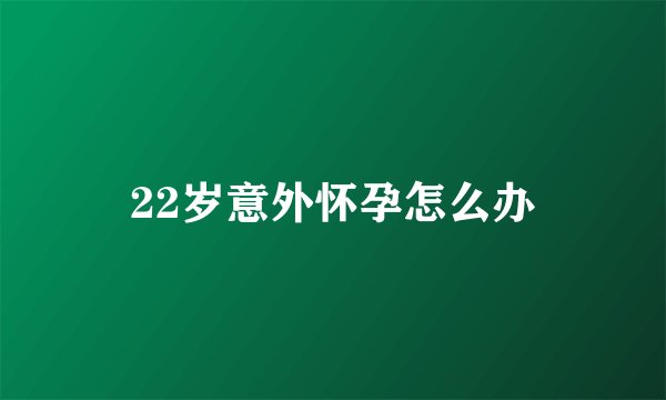 22岁意外怀孕怎么办