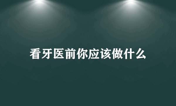 看牙医前你应该做什么