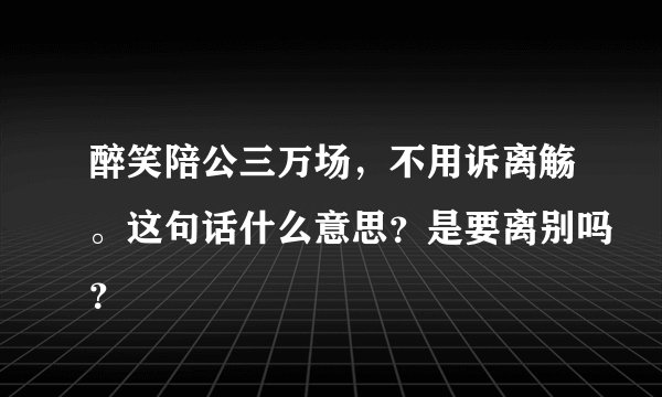 醉笑陪公三万场，不用诉离觞。这句话什么意思？是要离别吗？