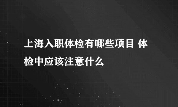 上海入职体检有哪些项目 体检中应该注意什么