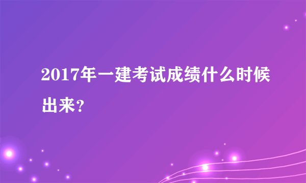 2017年一建考试成绩什么时候出来？