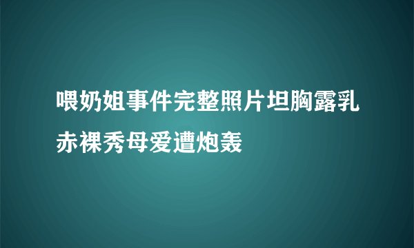 喂奶姐事件完整照片坦胸露乳赤裸秀母爱遭炮轰
