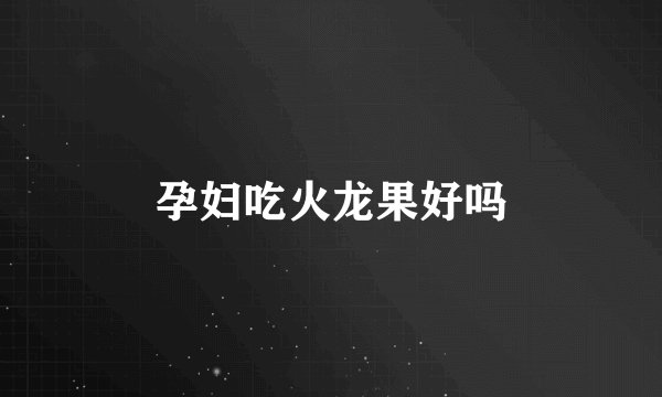 孕妇吃火龙果好吗