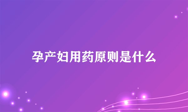 孕产妇用药原则是什么