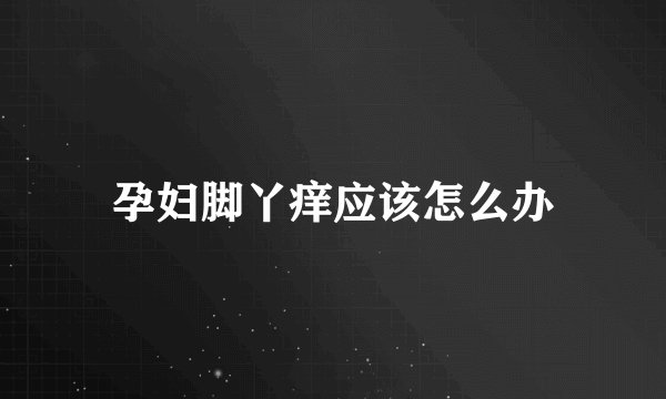 孕妇脚丫痒应该怎么办