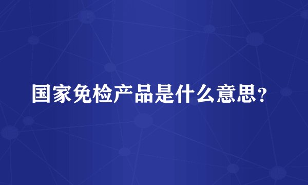 国家免检产品是什么意思？