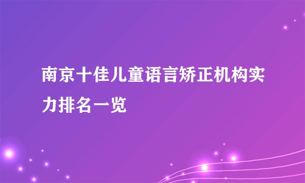 南京十佳儿童语言矫正机构实力排名一览