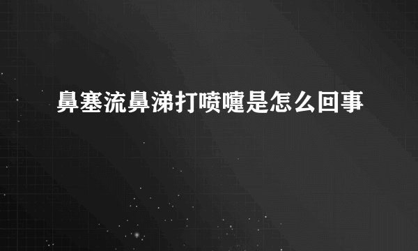 鼻塞流鼻涕打喷嚏是怎么回事