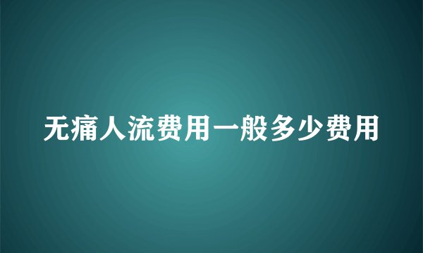 无痛人流费用一般多少费用
