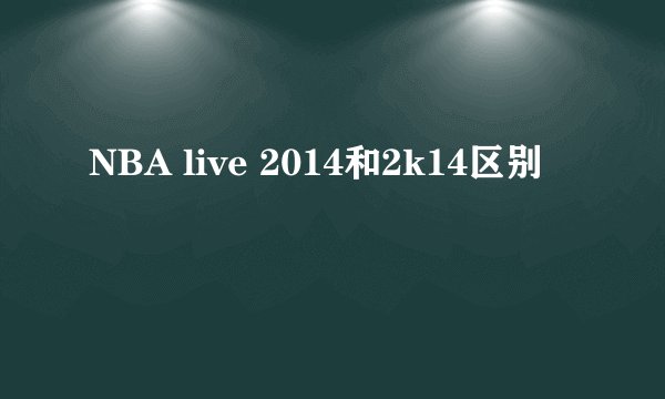 NBA live 2014和2k14区别
