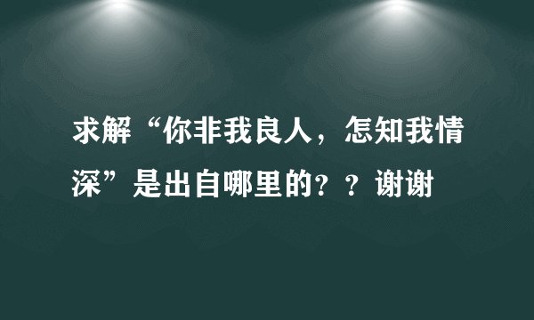 求解“你非我良人，怎知我情深”是出自哪里的？？谢谢