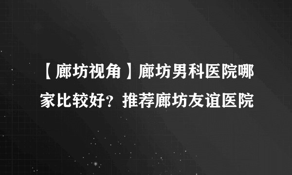 【廊坊视角】廊坊男科医院哪家比较好？推荐廊坊友谊医院