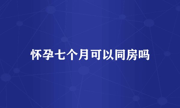 怀孕七个月可以同房吗