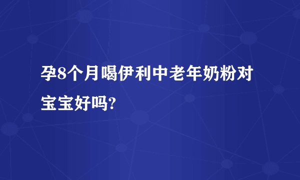 孕8个月喝伊利中老年奶粉对宝宝好吗?