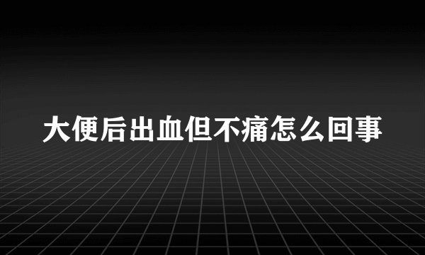 大便后出血但不痛怎么回事