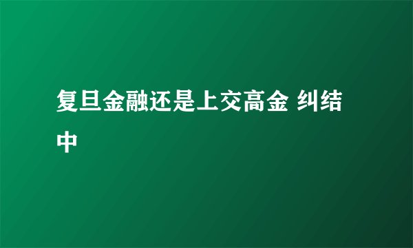 复旦金融还是上交高金 纠结中