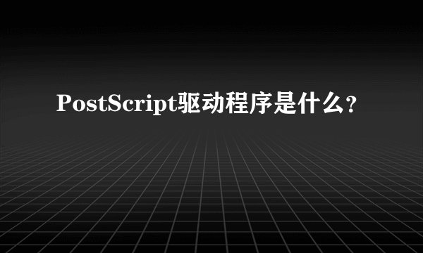 PostScript驱动程序是什么？