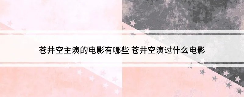 苍井空主演的电影有哪些 苍井空演过什么电影