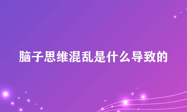 脑子思维混乱是什么导致的