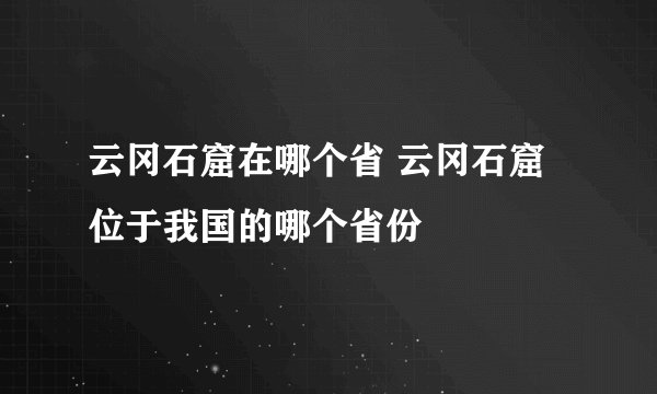 云冈石窟在哪个省 云冈石窟位于我国的哪个省份