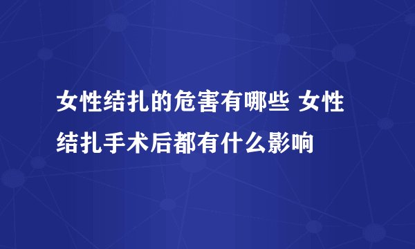 女性结扎的危害有哪些 女性结扎手术后都有什么影响