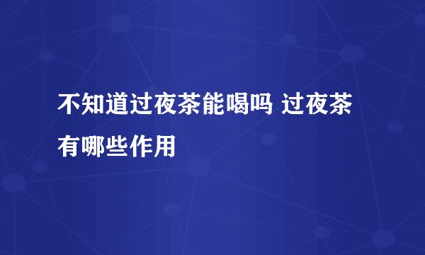 不知道过夜茶能喝吗 过夜茶有哪些作用