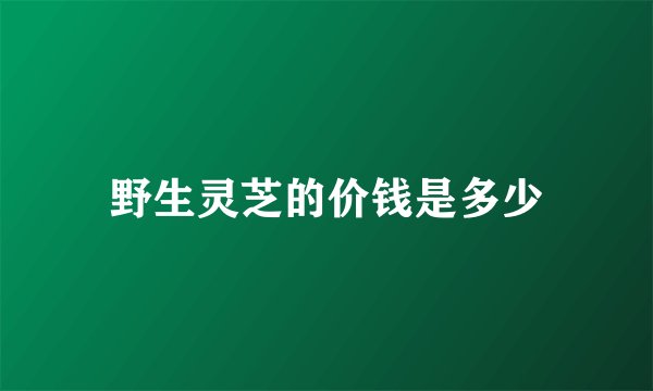 野生灵芝的价钱是多少