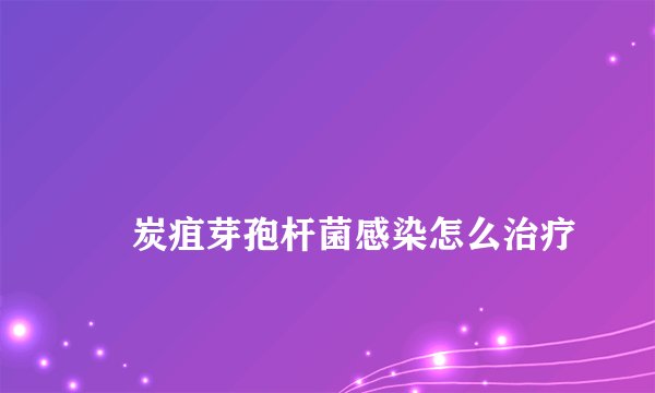 
    炭疽芽孢杆菌感染怎么治疗
  