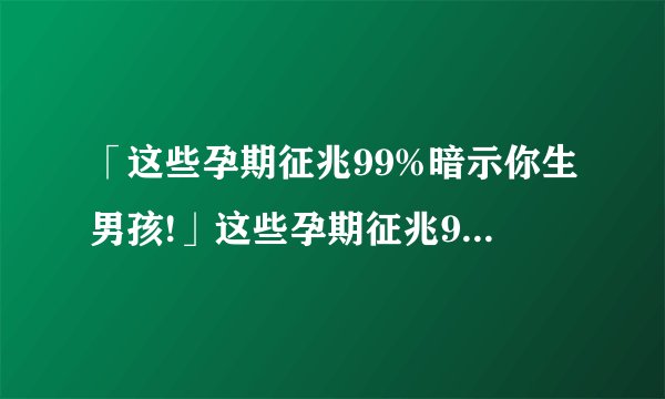 「这些孕期征兆99%暗示你生男孩!」这些孕期征兆99%暗示你生男孩!!医生透露怀男宝特征