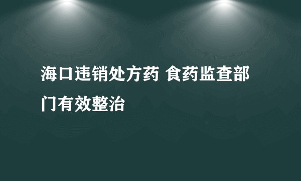 海口违销处方药 食药监查部门有效整治