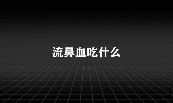 流鼻血吃什么