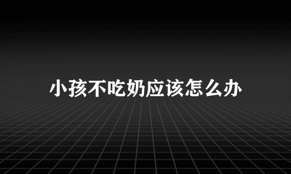 小孩不吃奶应该怎么办