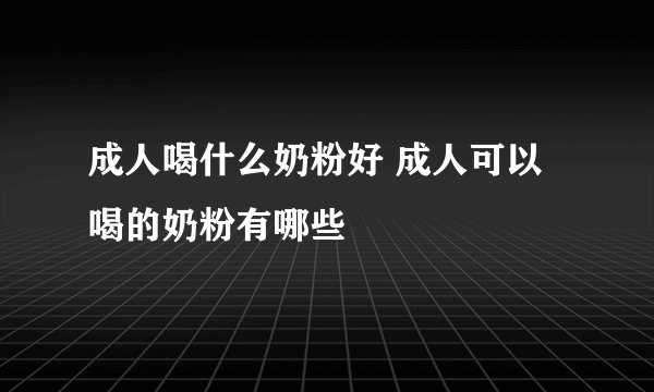 成人喝什么奶粉好 成人可以喝的奶粉有哪些