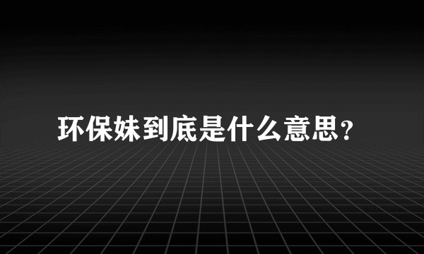 环保妹到底是什么意思？