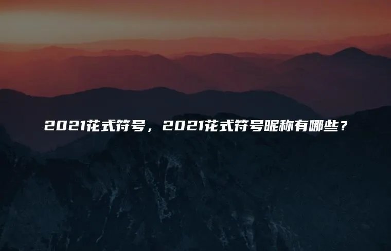 2021花式符号,2021花式符号昵称有哪些?