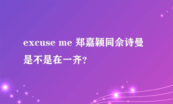 excuse me 郑嘉颖同佘诗曼是不是在一齐?
