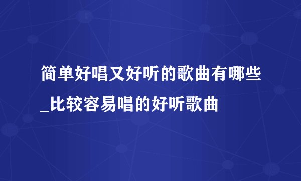 简单好唱又好听的歌曲有哪些_比较容易唱的好听歌曲