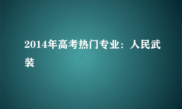 2014年高考热门专业：人民武装