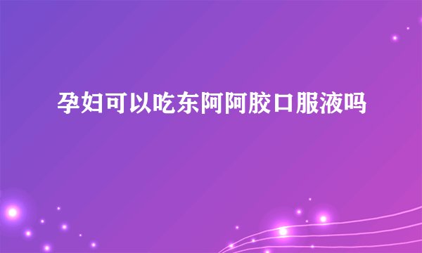 孕妇可以吃东阿阿胶口服液吗