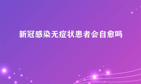 新冠感染无症状患者会自愈吗