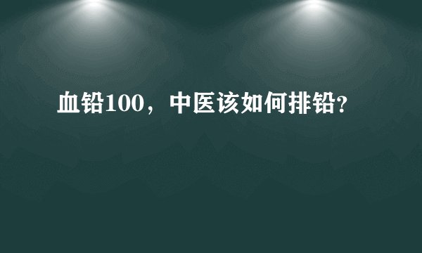 血铅100，中医该如何排铅？