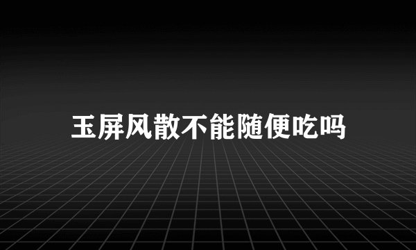 玉屏风散不能随便吃吗