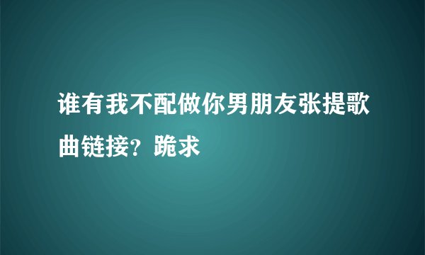 谁有我不配做你男朋友张提歌曲链接？跪求