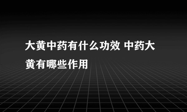 大黄中药有什么功效 中药大黄有哪些作用