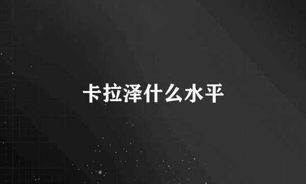 卡拉泽什么水平