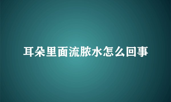 耳朵里面流脓水怎么回事