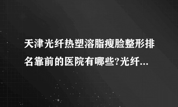 天津光纤热塑溶脂瘦脸整形排名靠前的医院有哪些?光纤热塑溶脂瘦脸整形前三名推荐!